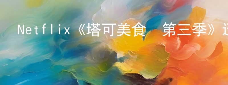 陳江一發布Netflix《塔可美食紀第三季》迅雷下載/在線觀看/百度云-選秀/綜藝-美劇天堂